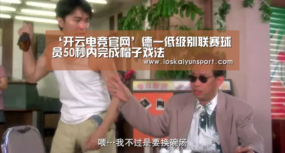 ‘开云电竞官网’德一低级别联赛球员50秒