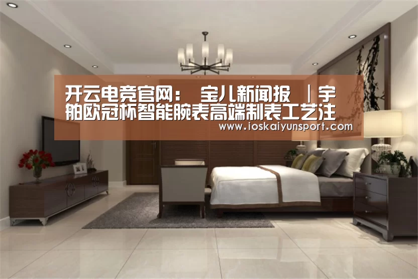 开云电竞官网:
宝儿新闻报 |宇舶欧冠杯智能腕表高端制表工艺注入数位科勾通热血(图2) 开云电竞平台