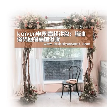 kaiyun电竞|青松讲盘：燃油弱势回落高抛低吸