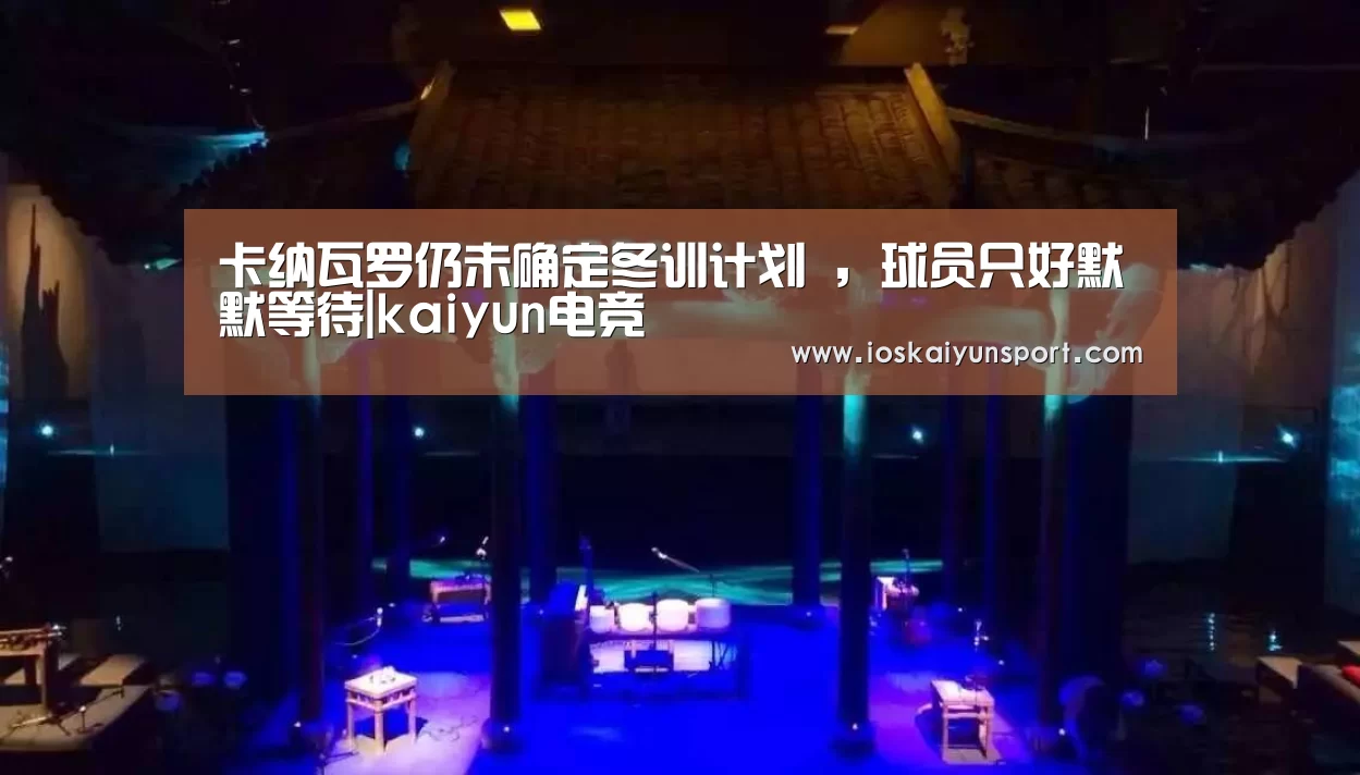 卡纳瓦罗仍未确定冬训计划 ，球员只好默默等待|kaiyun电竞