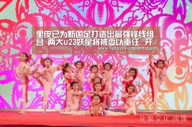 里皮已为新国足打造出最强锋线组合 两大u23妖星将被委以重任-开云电竞官网